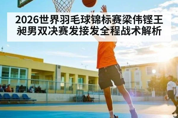 2026世界羽毛球锦标赛梁伟铿王昶男双决赛发接发全程战术解析