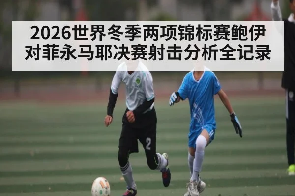 2026世界冬季两项锦标赛鲍伊对菲永马耶决赛射击分析全记录