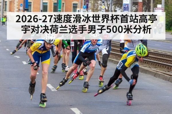 2026-27速度滑冰世界杯首站高亭宇对决荷兰选手男子500米分析