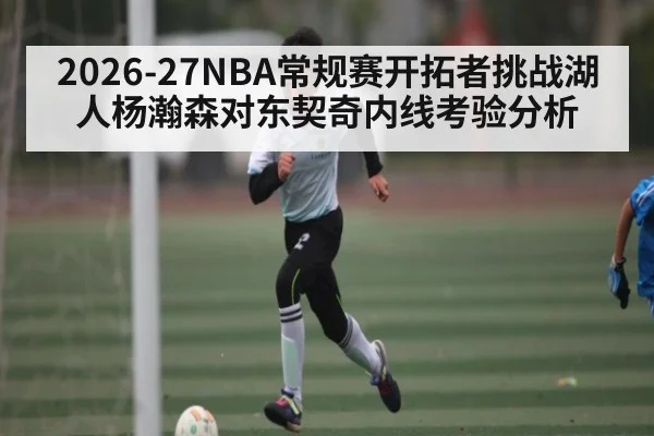 2026-27NBA常规赛开拓者挑战湖人杨瀚森对东契奇内线考验分析