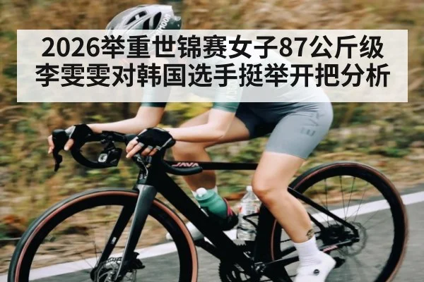 2026举重世锦赛女子87公斤级李雯雯对韩国选手挺举开把分析