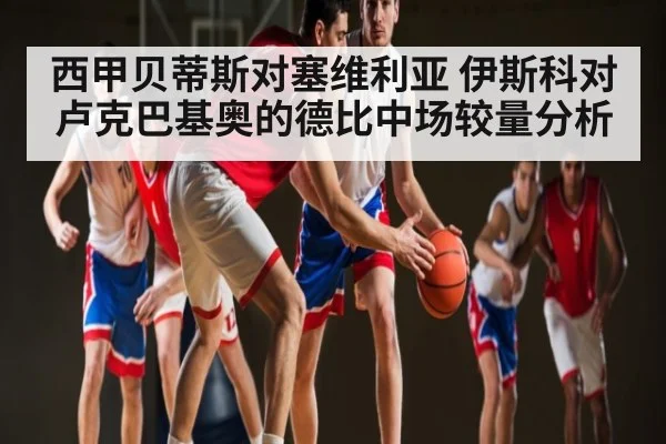 西甲贝蒂斯对塞维利亚 伊斯科对卢克巴基奥的德比中场较量分析